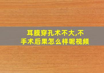 耳膜穿孔术不大,不手术后果怎么样呢视频