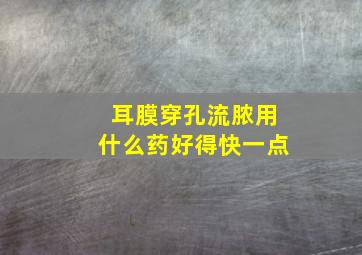 耳膜穿孔流脓用什么药好得快一点