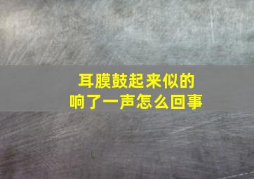 耳膜鼓起来似的响了一声怎么回事