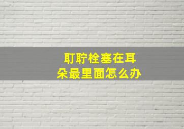 耵聍栓塞在耳朵最里面怎么办