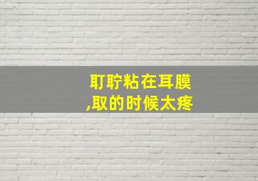 耵聍粘在耳膜,取的时候太疼