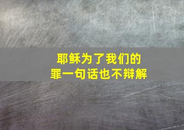 耶稣为了我们的罪一句话也不辩解