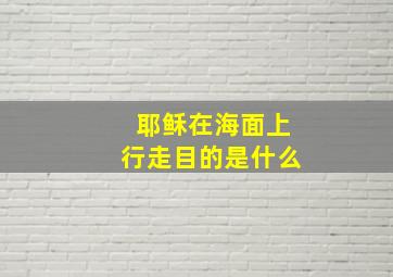 耶稣在海面上行走目的是什么