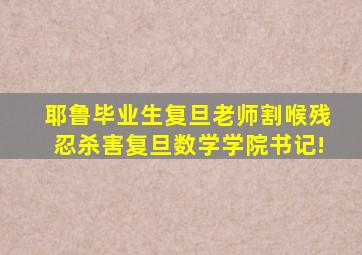 耶鲁毕业生复旦老师割喉残忍杀害复旦数学学院书记!