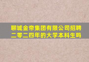 聊城金帝集团有限公司招聘二零二四年的大学本科生吗