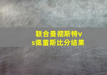 联合曼彻斯特vs佩雷斯比分结果