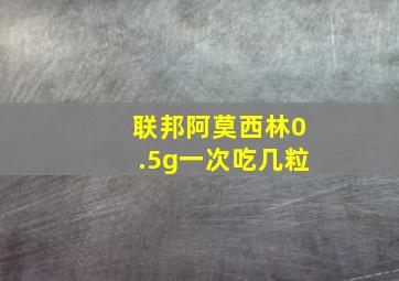 联邦阿莫西林0.5g一次吃几粒