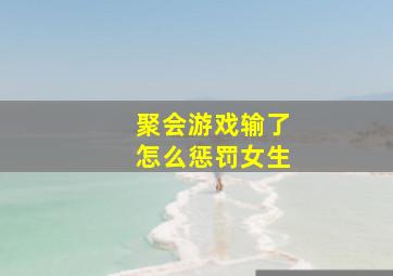 聚会游戏输了怎么惩罚女生