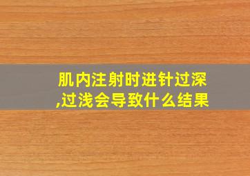 肌内注射时进针过深,过浅会导致什么结果