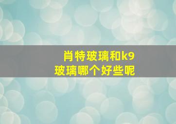 肖特玻璃和k9玻璃哪个好些呢