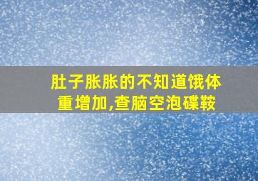 肚子胀胀的不知道饿体重增加,查脑空泡碟鞍