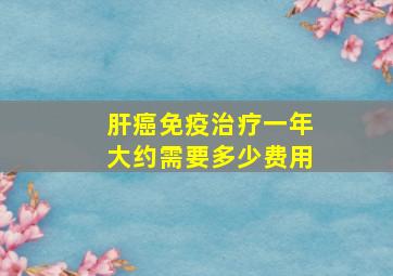 肝癌免疫治疗一年大约需要多少费用