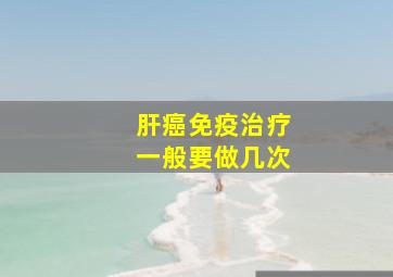 肝癌免疫治疗一般要做几次