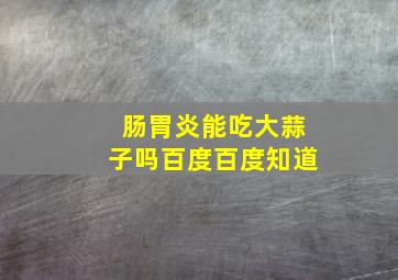 肠胃炎能吃大蒜子吗百度百度知道