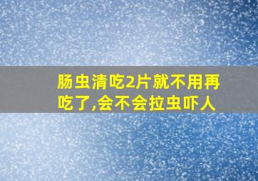 肠虫清吃2片就不用再吃了,会不会拉虫吓人