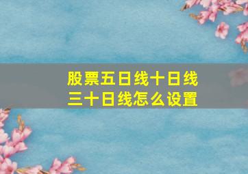 股票五日线十日线三十日线怎么设置