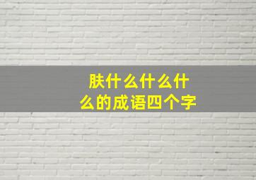 肤什么什么什么的成语四个字