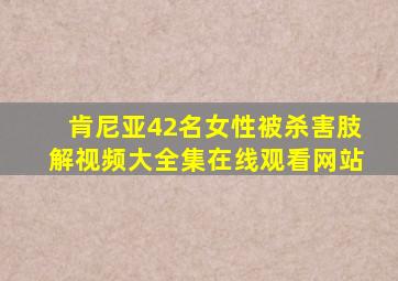 肯尼亚42名女性被杀害肢解视频大全集在线观看网站