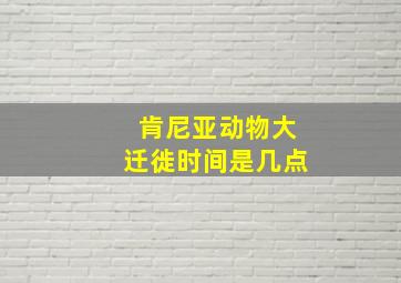 肯尼亚动物大迁徙时间是几点