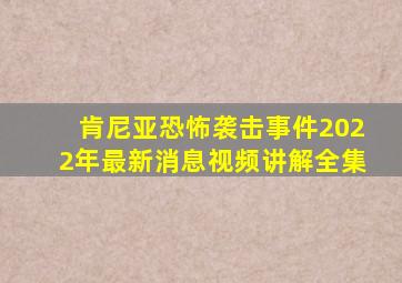 肯尼亚恐怖袭击事件2022年最新消息视频讲解全集