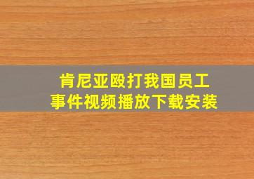 肯尼亚殴打我国员工事件视频播放下载安装