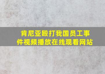 肯尼亚殴打我国员工事件视频播放在线观看网站