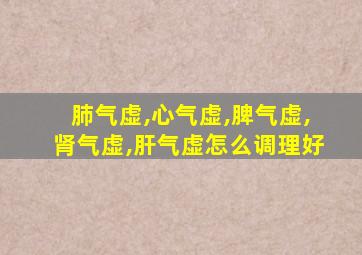 肺气虚,心气虚,脾气虚,肾气虚,肝气虚怎么调理好