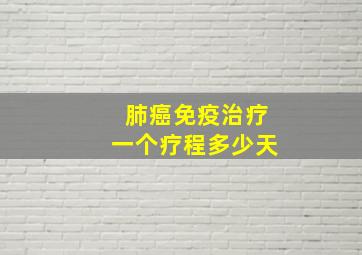 肺癌免疫治疗一个疗程多少天