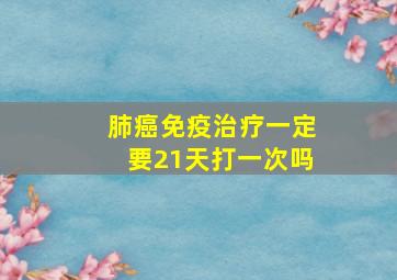 肺癌免疫治疗一定要21天打一次吗