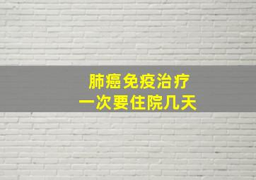 肺癌免疫治疗一次要住院几天