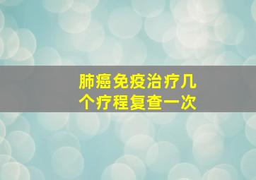 肺癌免疫治疗几个疗程复查一次