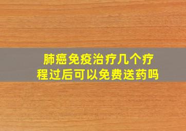 肺癌免疫治疗几个疗程过后可以免费送药吗