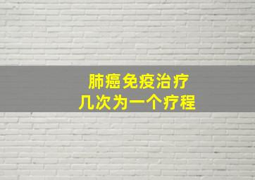 肺癌免疫治疗几次为一个疗程