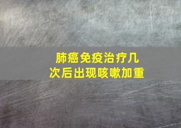 肺癌免疫治疗几次后出现咳嗽加重