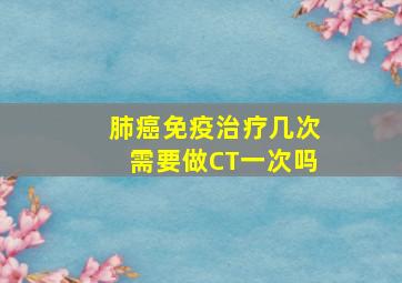 肺癌免疫治疗几次需要做CT一次吗