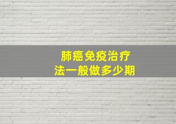 肺癌免疫治疗法一般做多少期