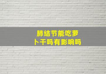 肺结节能吃萝卜干吗有影响吗