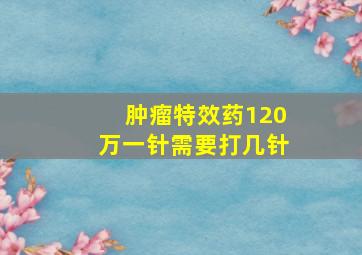 肿瘤特效药120万一针需要打几针