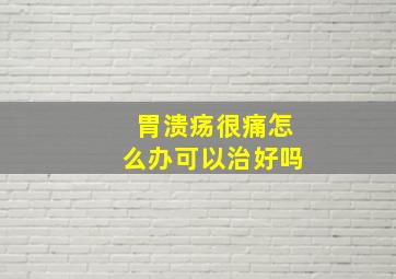 胃溃疡很痛怎么办可以治好吗