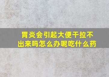 胃炎会引起大便干拉不出来吗怎么办呢吃什么药