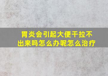 胃炎会引起大便干拉不出来吗怎么办呢怎么治疗