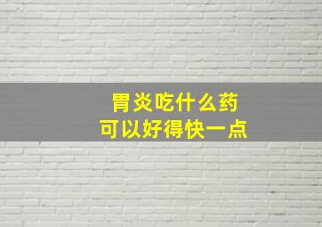 胃炎吃什么药可以好得快一点