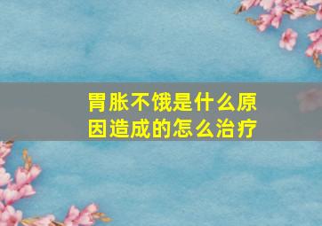 胃胀不饿是什么原因造成的怎么治疗