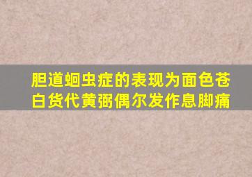 胆道蛔虫症的表现为面色苍白货代黄弼偶尔发作息脚痛