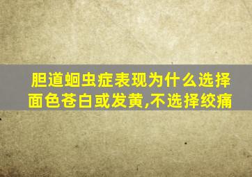 胆道蛔虫症表现为什么选择面色苍白或发黄,不选择绞痛