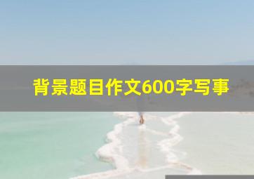 背景题目作文600字写事