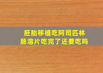 胚胎移植吃阿司匹林肠溶片吃完了还要吃吗