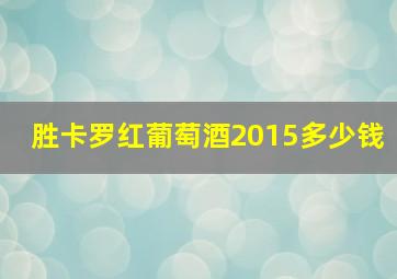 胜卡罗红葡萄酒2015多少钱