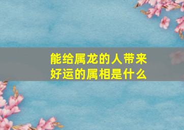 能给属龙的人带来好运的属相是什么