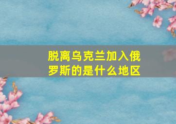 脱离乌克兰加入俄罗斯的是什么地区